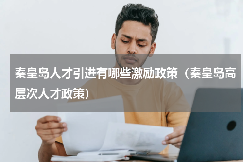 秦皇岛人才引进有哪些激励政策（秦皇岛高层次人才政策）