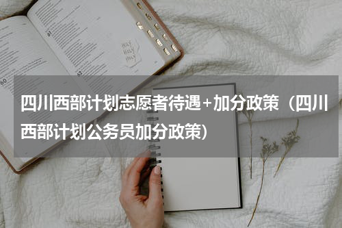 四川西部计划志愿者待遇+加分政策（四川西部计划公务员加分政策）