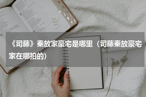 《司藤》秦放家豪宅是哪里（司藤秦放豪宅家在哪拍的）