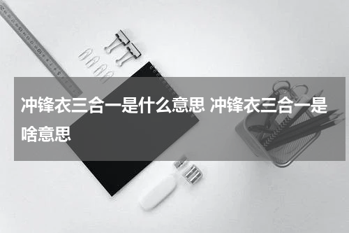 冲锋衣三合一是什么意思 冲锋衣三合一是啥意思