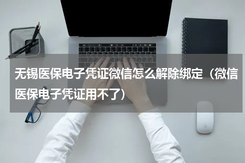 无锡医保电子凭证微信怎么解除绑定（微信医保电子凭证用不了）