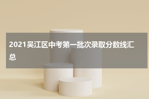 2021吴江区中考第一批次录取分数线汇总