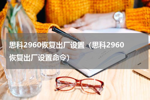 思科2960恢复出厂设置（思科2960恢复出厂设置命令）