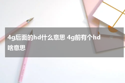 4g后面的hd什么意思 4g前有个hd啥意思