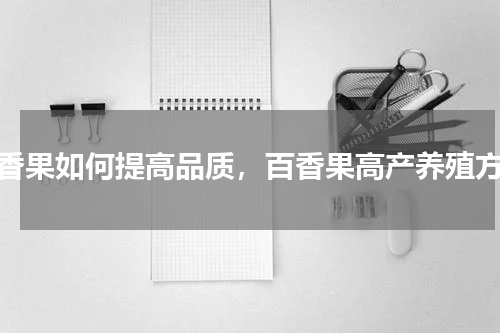 百香果如何提高品质，百香果高产养殖方法