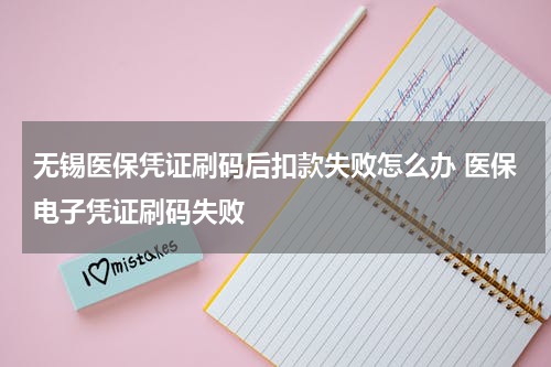 无锡医保凭证刷码后扣款失败怎么办 医保电子凭证刷码失败