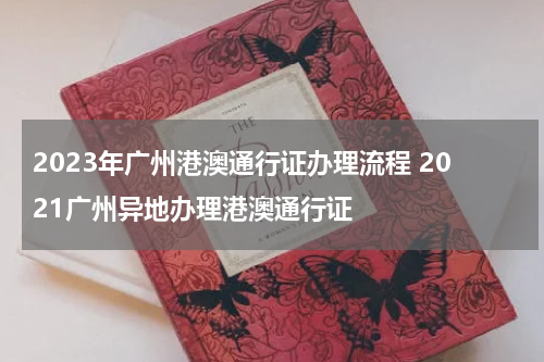 2023年广州港澳通行证办理流程 2021广州异地办理港澳通行证
