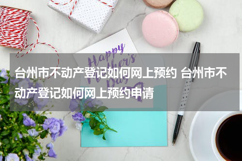台州市不动产登记如何网上预约 台州市不动产登记如何网上预约申请