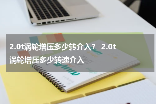 2.0t涡轮增压多少转介入？ 2.0t涡轮增压多少转速介入