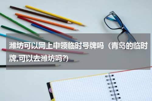 潍坊可以网上申领临时号牌吗（青岛的临时牌,可以去潍坊吗?）