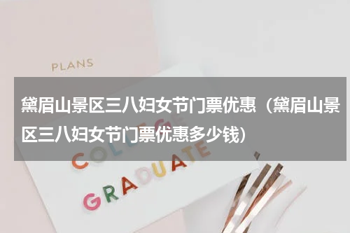 黛眉山景区三八妇女节门票优惠（黛眉山景区三八妇女节门票优惠多少钱）