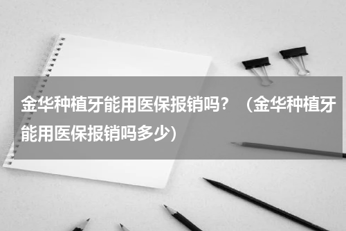 金华种植牙能用医保报销吗？（金华种植牙能用医保报销吗多少）