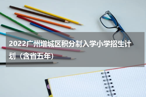 2022广州增城区积分制入学小学招生计划（含省五年）