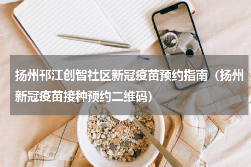 扬州邗江创智社区新冠疫苗预约指南（扬州新冠疫苗接种预约二维码）