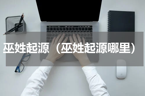 巫姓起源（巫姓起源哪里）