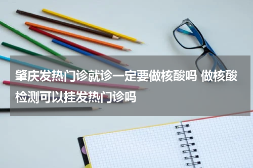 肇庆发热门诊就诊一定要做核酸吗 做核酸检测可以挂发热门诊吗