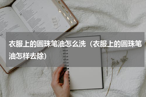 衣服上的圆珠笔油怎么洗（衣服上的圆珠笔油怎样去除）