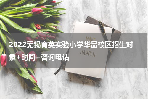 2022无锡育英实验小学华晶校区招生对象+时间+咨询电话