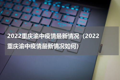 2022重庆渝中疫情最新情况（2022重庆渝中疫情最新情况如何）