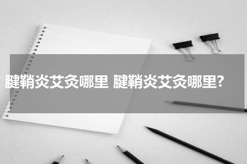 腱鞘炎艾灸哪里 腱鞘炎艾灸哪里?