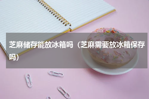 芝麻储存能放冰箱吗（芝麻需要放冰箱保存吗）