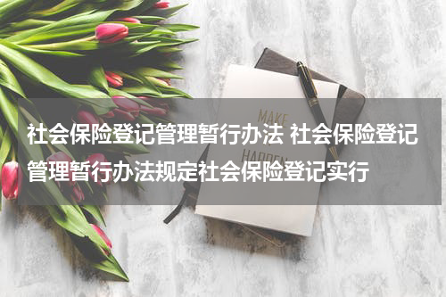 社会保险登记管理暂行办法 社会保险登记管理暂行办法规定社会保险登记实行