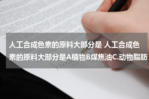 人工合成色素的原料大部分是 人工合成色素的原料大部分是A植物B煤焦油C.动物脂肪