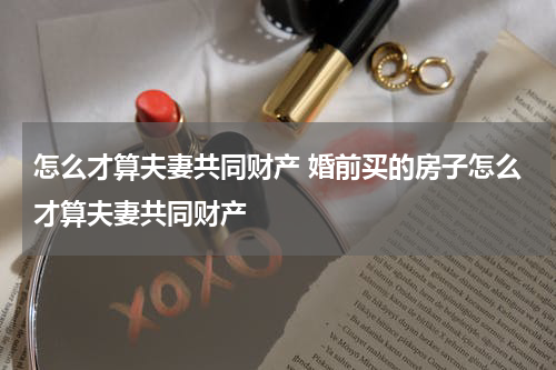 怎么才算夫妻共同财产 婚前买的房子怎么才算夫妻共同财产