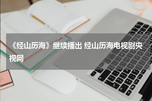 《经山历海》继续播出 经山历海电视剧央视网