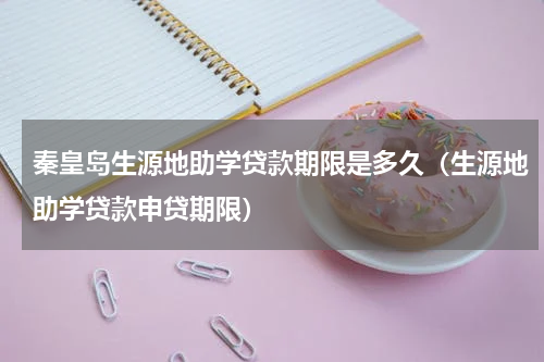 秦皇岛生源地助学贷款期限是多久（生源地助学贷款申贷期限）