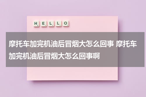 摩托车加完机油后冒烟大怎么回事 摩托车加完机油后冒烟大怎么回事啊