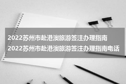 2022苏州市赴港澳旅游签注办理指南 2022苏州市赴港澳旅游签注办理指南电话