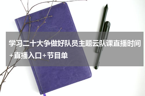 学习二十大争做好队员主题云队课直播时间+直播入口+节目单