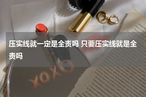 压实线就一定是全责吗 只要压实线就是全责吗