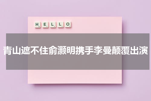 青山遮不住俞灏明携手李曼颠覆出演