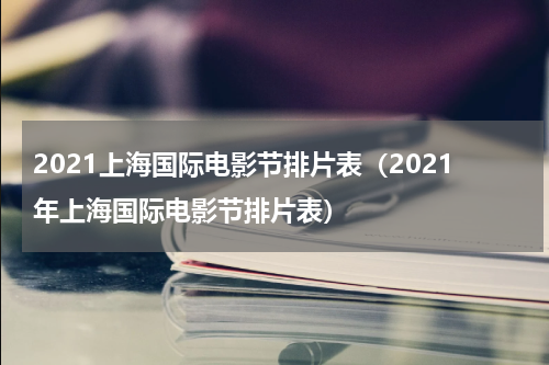 2021上海国际电影节排片表（2021年上海国际电影节排片表）