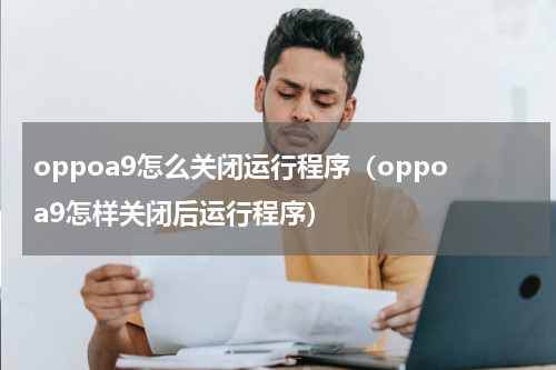 oppoa9怎么关闭运行程序（oppoa9怎样关闭后运行程序）