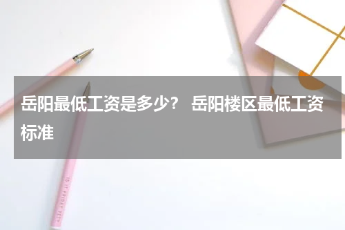 岳阳最低工资是多少？ 岳阳楼区最低工资标准