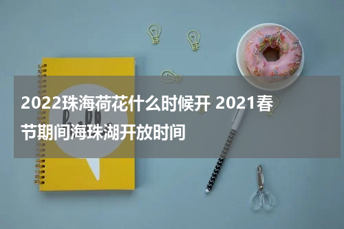 2022珠海荷花什么时候开 2021春节期间海珠湖开放时间