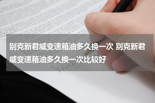 别克新君威变速箱油多久换一次 别克新君威变速箱油多久换一次比较好