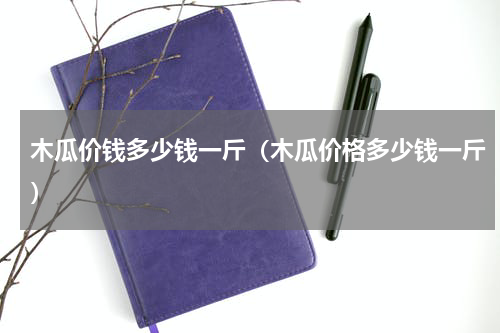 木瓜价钱多少钱一斤（木瓜价格多少钱一斤）