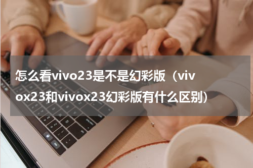 怎么看vivo23是不是幻彩版（vivox23和vivox23幻彩版有什么区别）