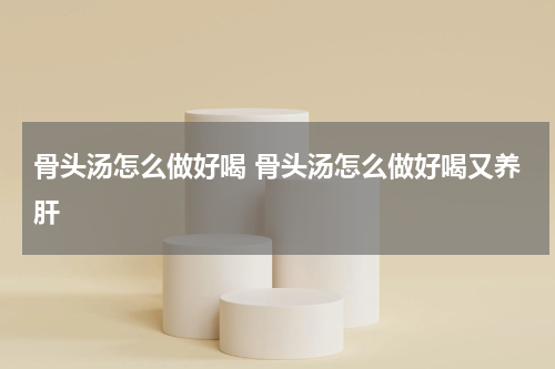 骨头汤怎么做好喝 骨头汤怎么做好喝又养肝
