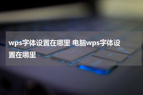wps字体设置在哪里 电脑wps字体设置在哪里