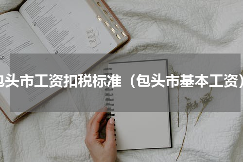 包头市工资扣税标准（包头市基本工资）