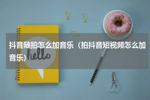 抖音随拍怎么加音乐（拍抖音短视频怎么加音乐）