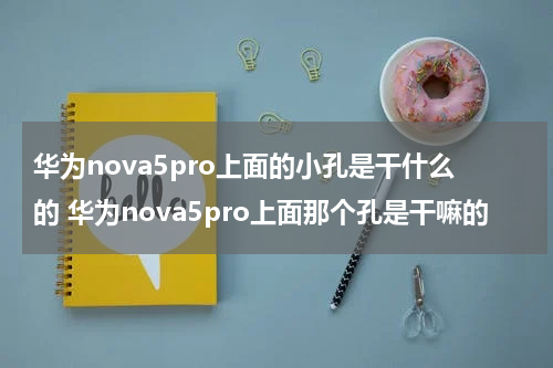 华为nova5pro上面的小孔是干什么的 华为nova5pro上面那个孔是干嘛的