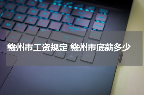 赣州市工资规定 赣州市底薪多少
