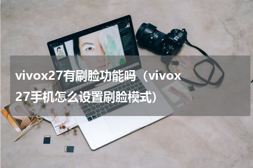 vivox27有刷脸功能吗（vivox27手机怎么设置刷脸模式）