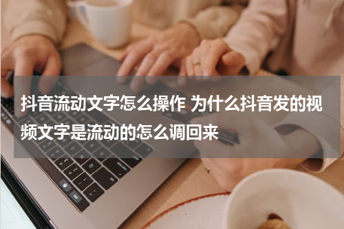 抖音流动文字怎么操作 为什么抖音发的视频文字是流动的怎么调回来